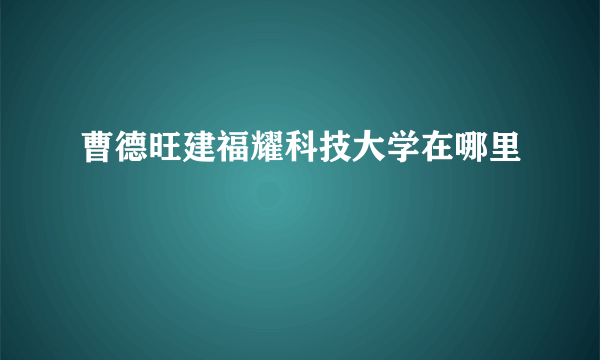 曹德旺建福耀科技大学在哪里