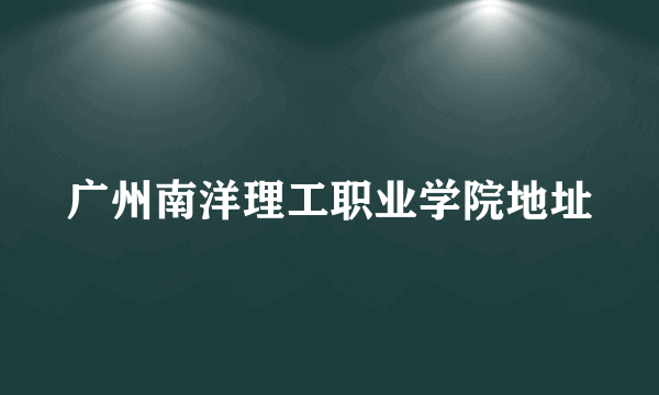 广州南洋理工职业学院地址