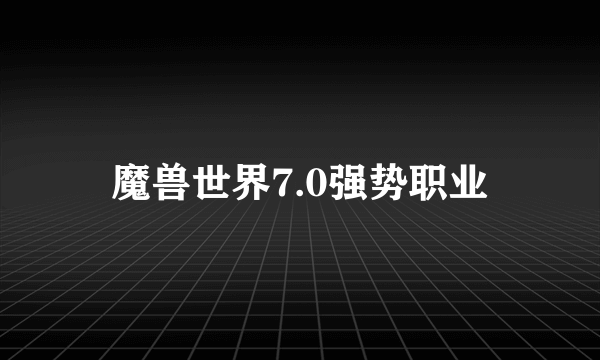 魔兽世界7.0强势职业