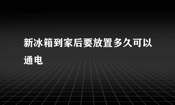 新冰箱到家后要放置多久可以通电