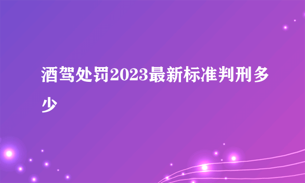 酒驾处罚2023最新标准判刑多少