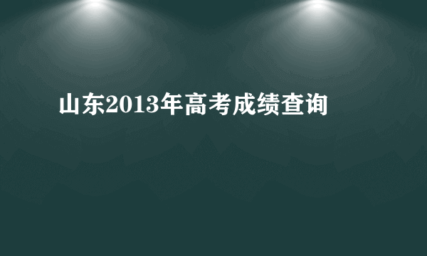 山东2013年高考成绩查询