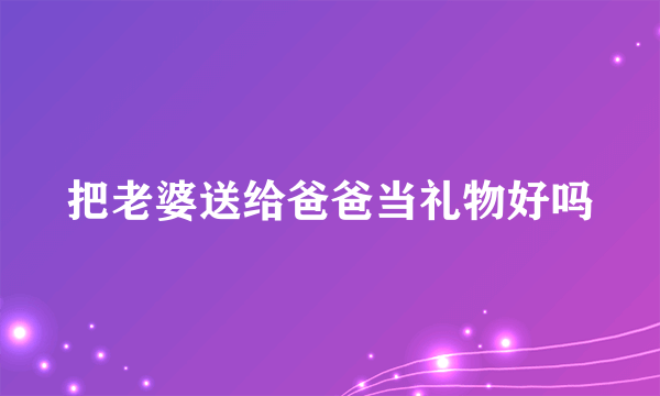 把老婆送给爸爸当礼物好吗