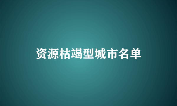 资源枯竭型城市名单