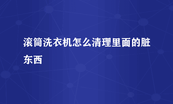 滚筒洗衣机怎么清理里面的脏东西