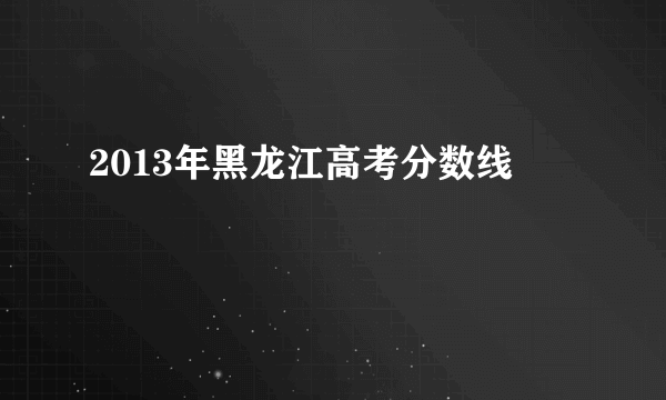 2013年黑龙江高考分数线