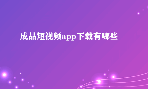 成品短视频app下载有哪些