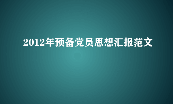 2012年预备党员思想汇报范文