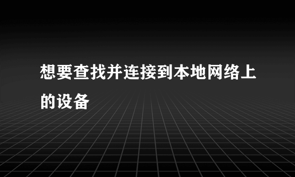 想要查找并连接到本地网络上的设备