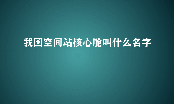 我国空间站核心舱叫什么名字