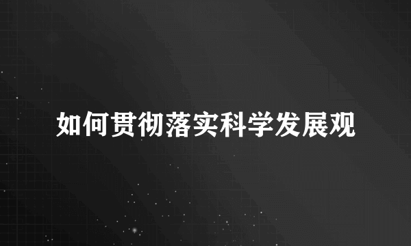 如何贯彻落实科学发展观