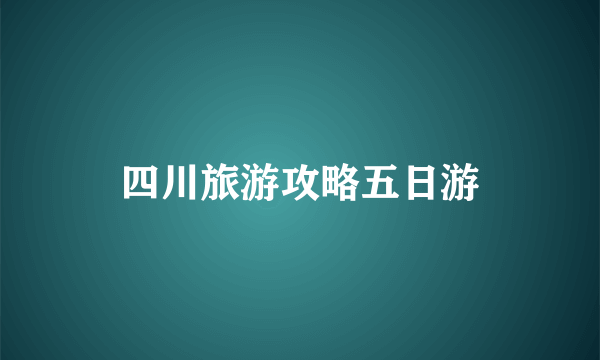 四川旅游攻略五日游