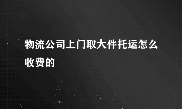 物流公司上门取大件托运怎么收费的