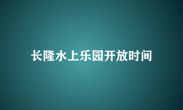 长隆水上乐园开放时间