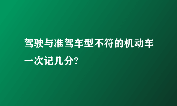 驾驶与准驾车型不符的机动车一次记几分?