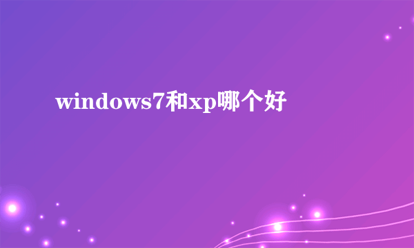 windows7和xp哪个好