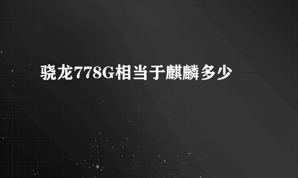 骁龙778G相当于麒麟多少