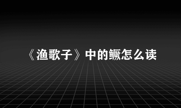 《渔歌子》中的鳜怎么读