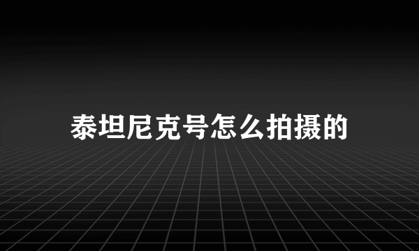 泰坦尼克号怎么拍摄的