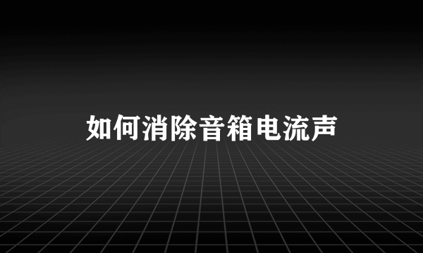 如何消除音箱电流声