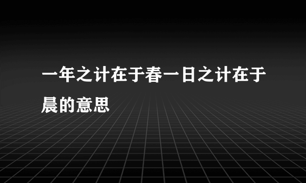 一年之计在于春一日之计在于晨的意思