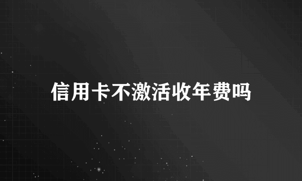 信用卡不激活收年费吗