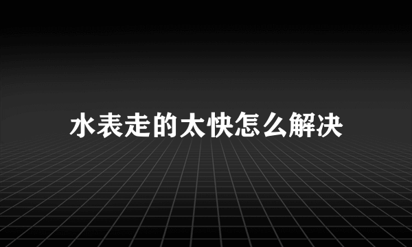 水表走的太快怎么解决