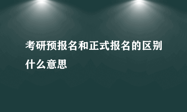 考研预报名和正式报名的区别什么意思