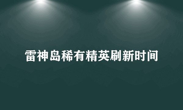 雷神岛稀有精英刷新时间