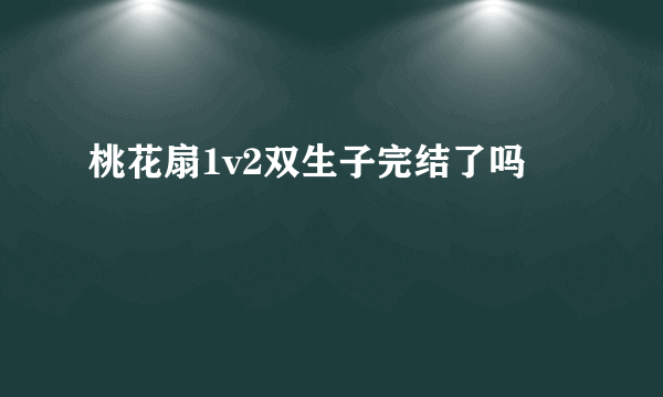 桃花扇1v2双生子完结了吗