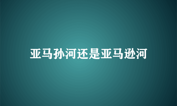 亚马孙河还是亚马逊河