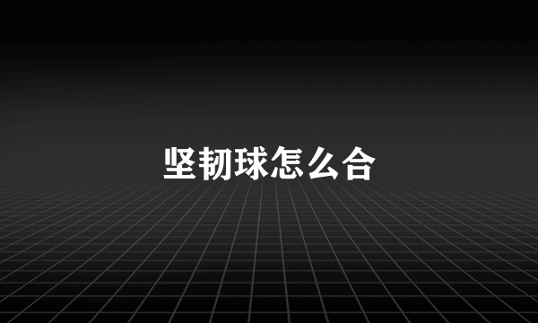 坚韧球怎么合