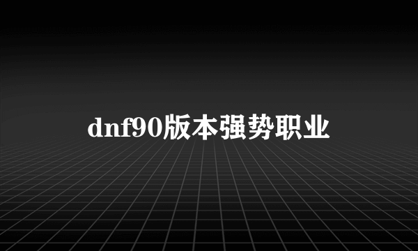 dnf90版本强势职业