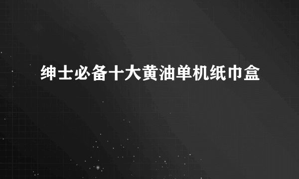 绅士必备十大黄油单机纸巾盒