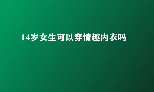 14岁女生可以穿情趣内衣吗