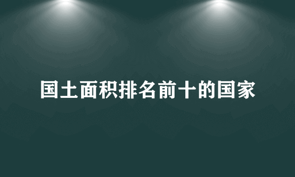 国土面积排名前十的国家