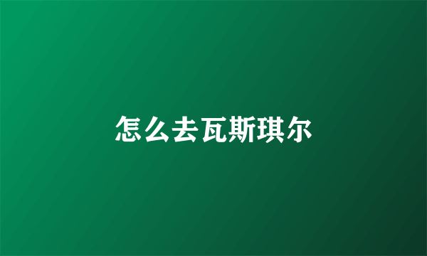 怎么去瓦斯琪尔