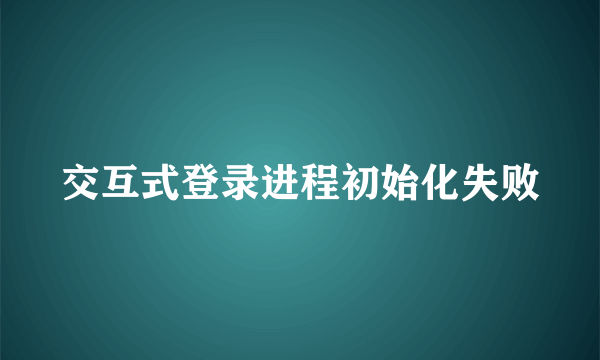 交互式登录进程初始化失败