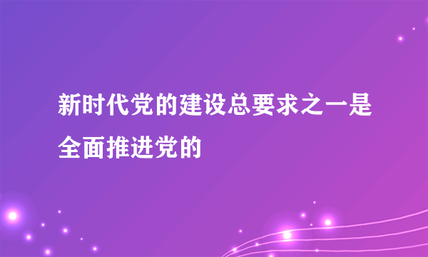 新时代党的建设总要求之一是全面推进党的