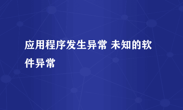 应用程序发生异常 未知的软件异常