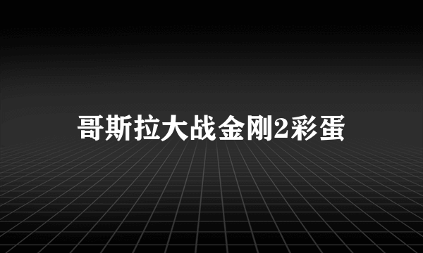 哥斯拉大战金刚2彩蛋