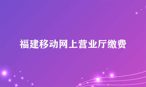 福建移动网上营业厅缴费