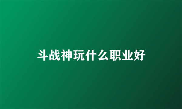 斗战神玩什么职业好