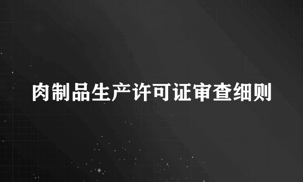 肉制品生产许可证审查细则