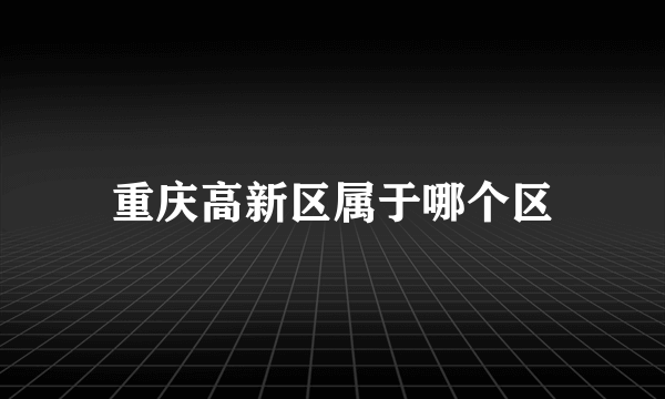 重庆高新区属于哪个区