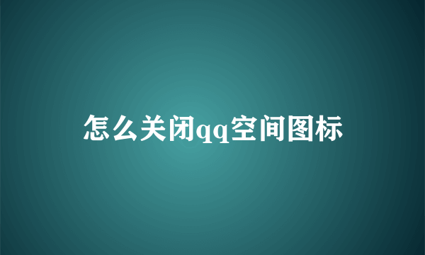 怎么关闭qq空间图标