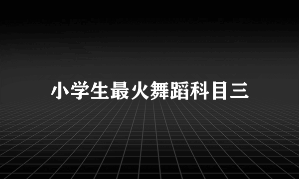 小学生最火舞蹈科目三