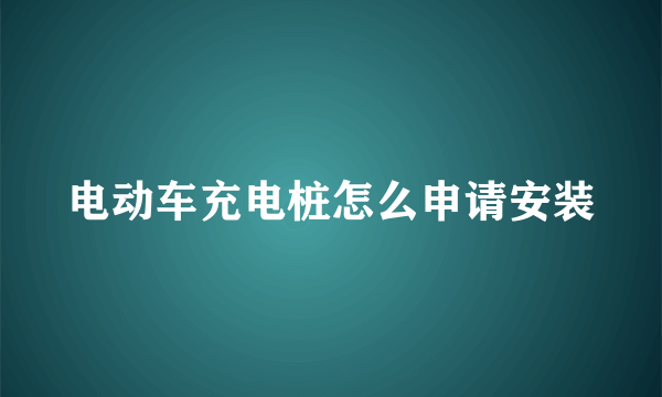 电动车充电桩怎么申请安装