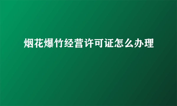 烟花爆竹经营许可证怎么办理