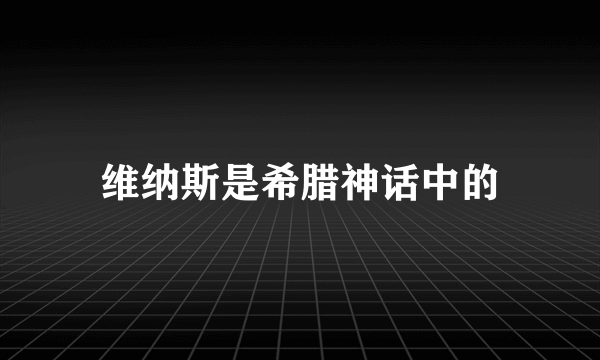 维纳斯是希腊神话中的